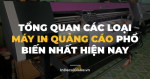 Tổng quan các loại máy in quảng cáo phổ biến nhất hiện nay